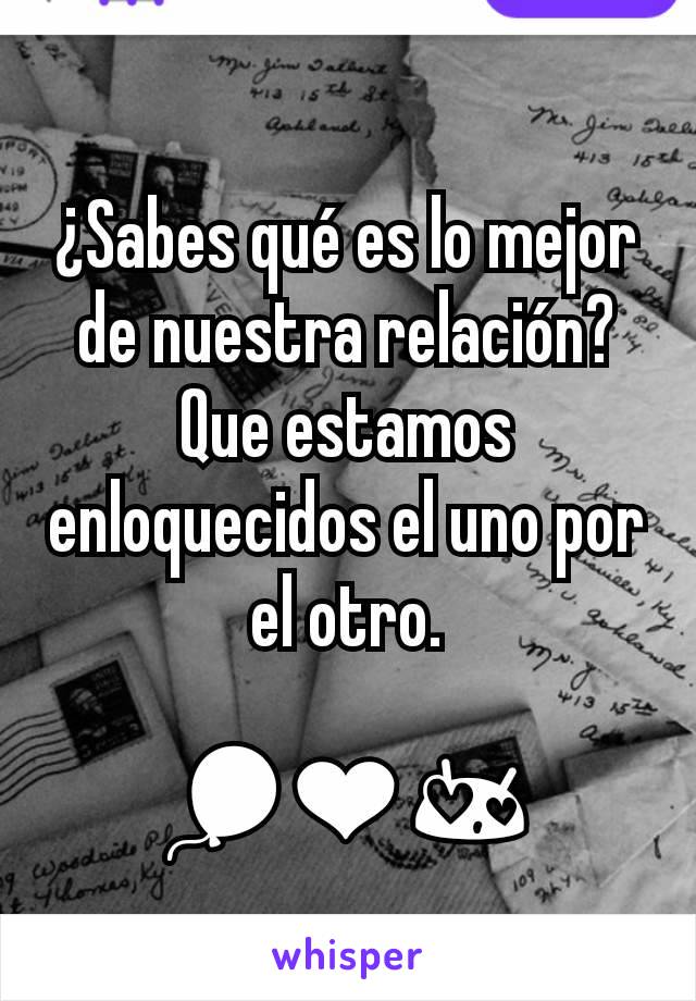 ¿Sabes qué es lo mejor de nuestra relación?
Que estamos enloquecidos el uno por el otro.

🎈❤😍