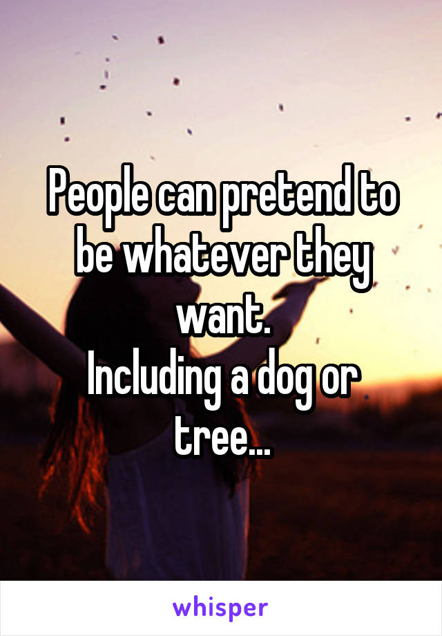 People can pretend to be whatever they want.
Including a dog or tree...