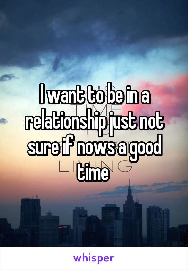 I want to be in a relationship just not sure if nows a good time 