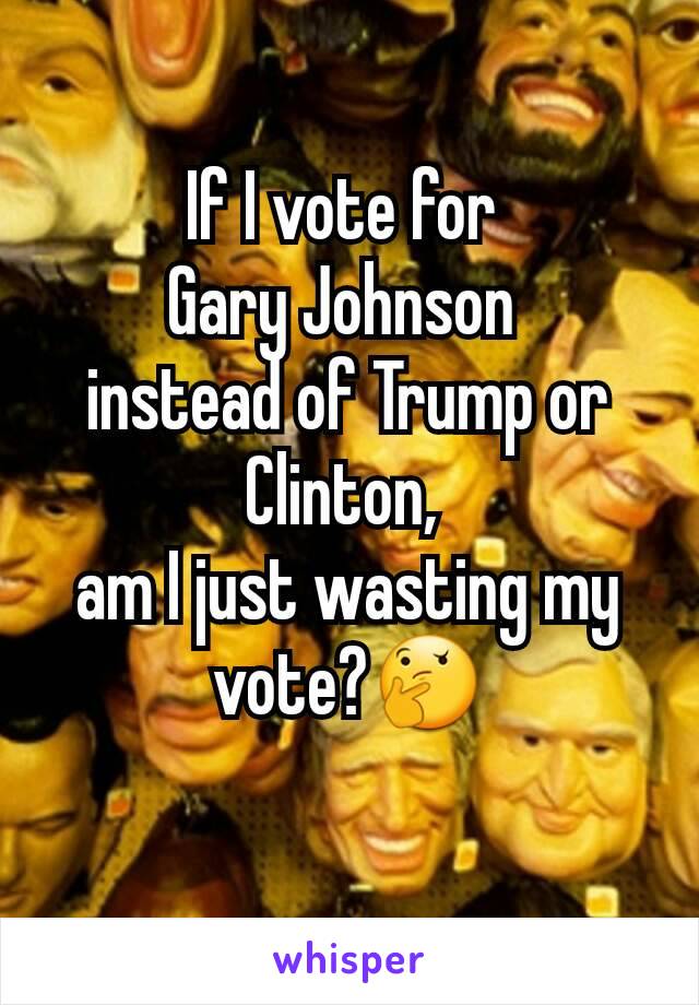 If I vote for 
Gary Johnson 
instead of Trump or Clinton, 
am I just wasting my vote?🤔