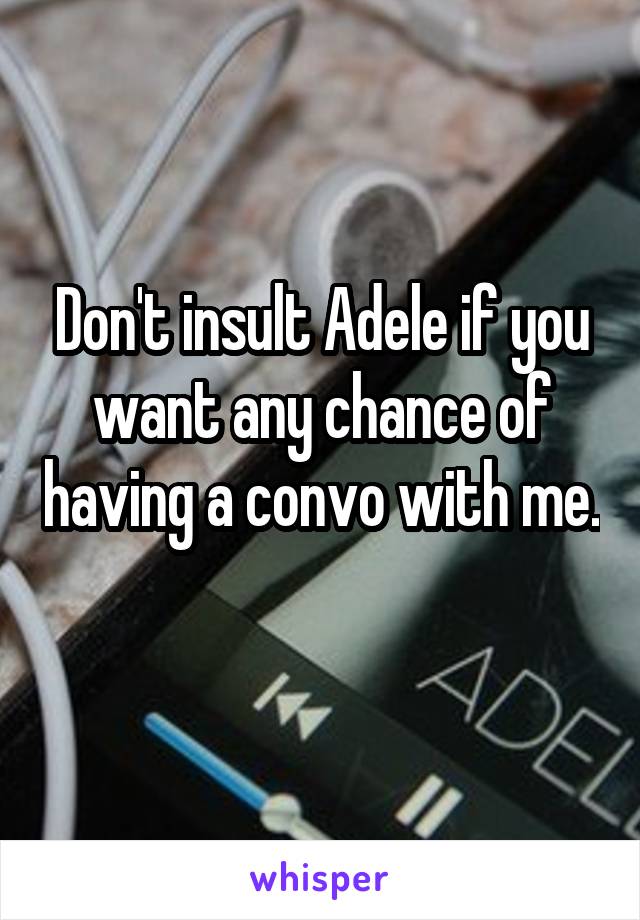 Don't insult Adele if you want any chance of having a convo with me. 