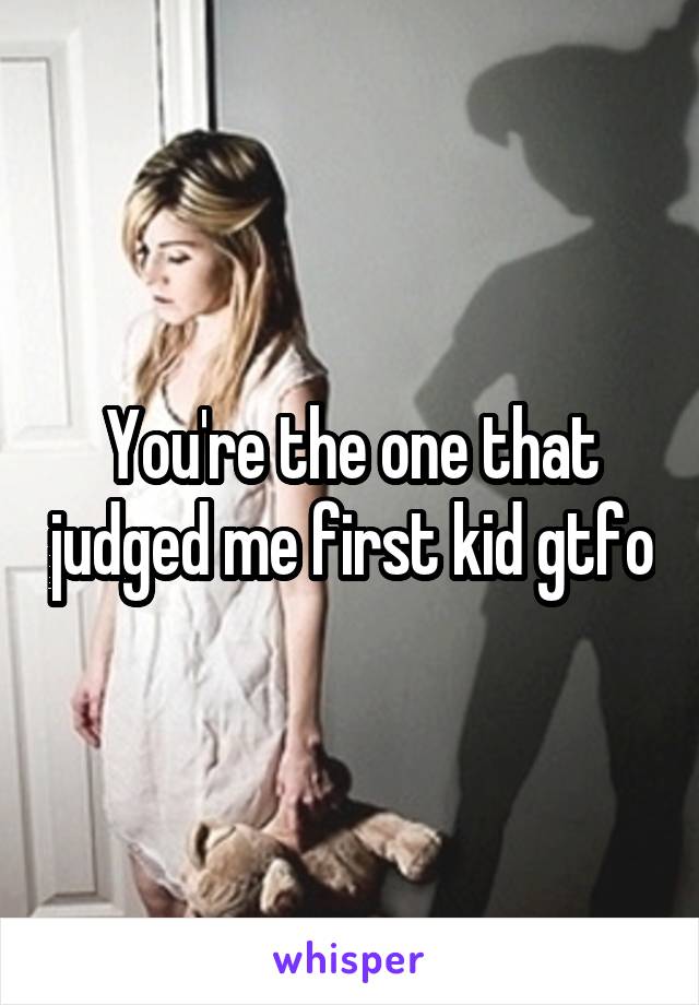 You're the one that judged me first kid gtfo