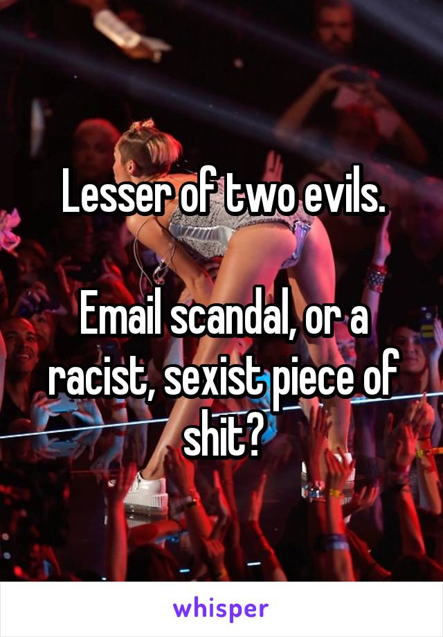 Lesser of two evils.

Email scandal, or a racist, sexist piece of shit?