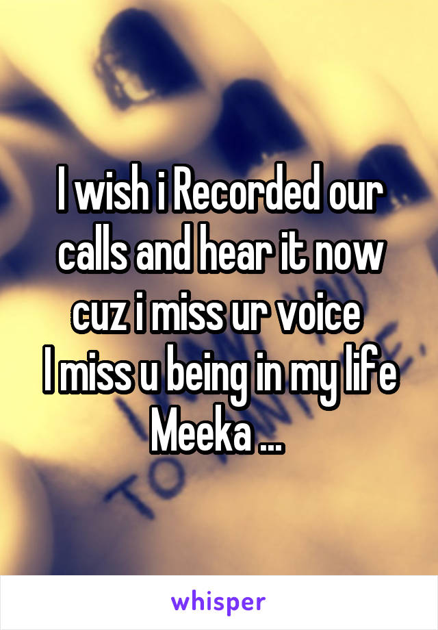 I wish i Recorded our calls and hear it now cuz i miss ur voice 
I miss u being in my life Meeka ... 