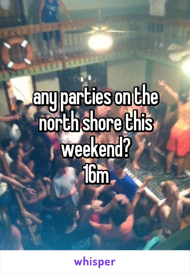 any parties on the north shore this weekend?
16m