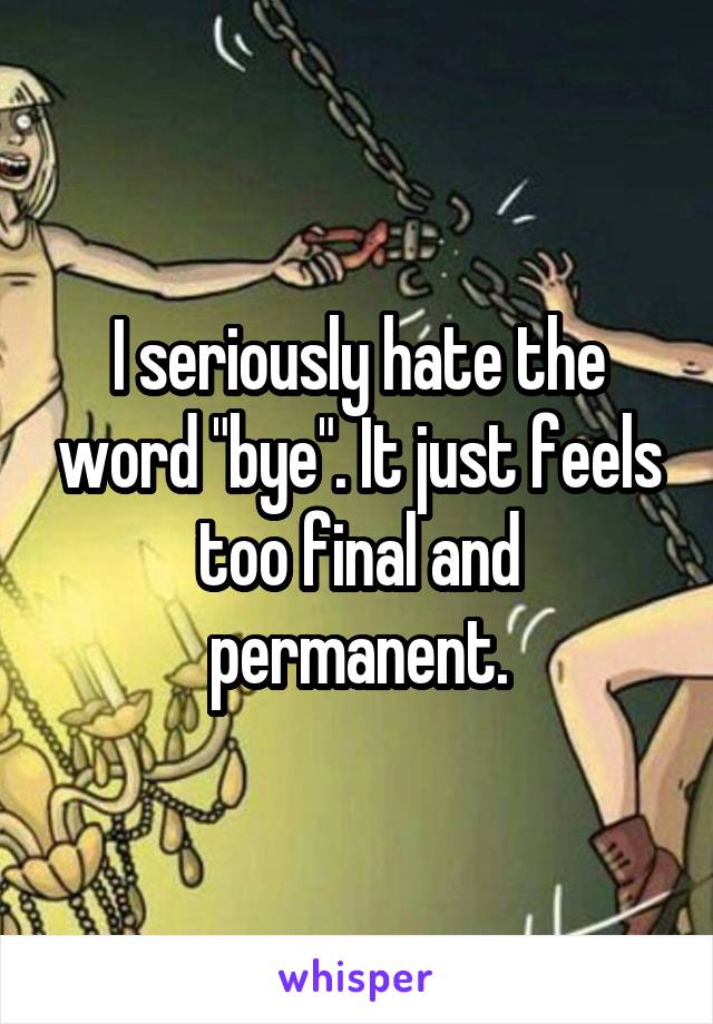 I seriously hate the word "bye". It just feels too final and permanent.