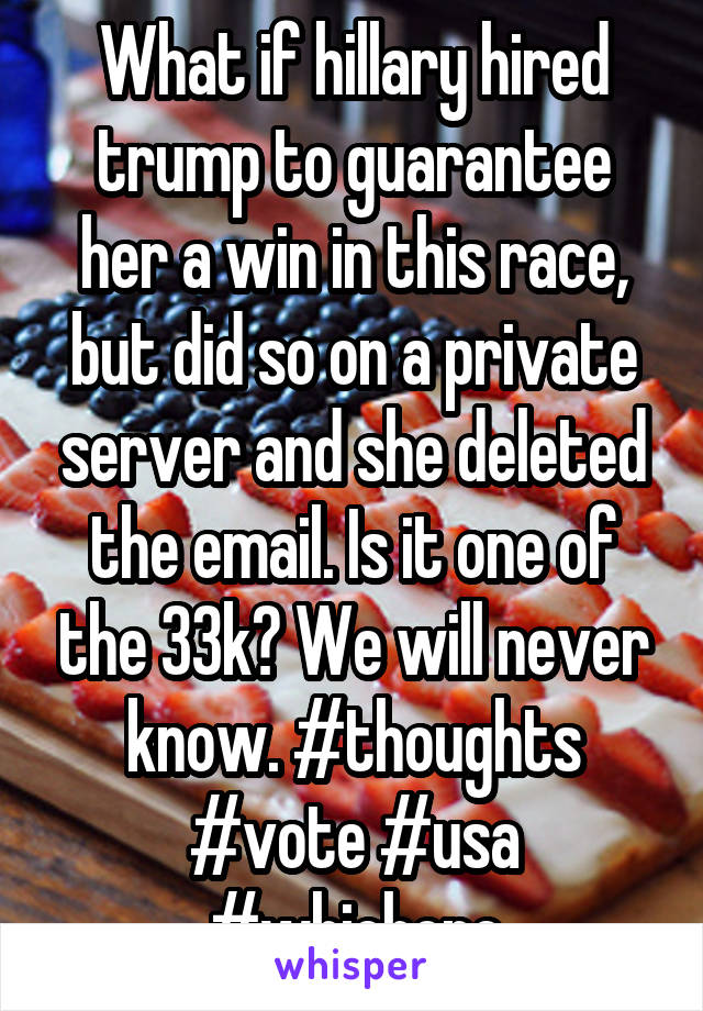 What if hillary hired trump to guarantee her a win in this race, but did so on a private server and she deleted the email. Is it one of the 33k? We will never know. #thoughts #vote #usa #whichone