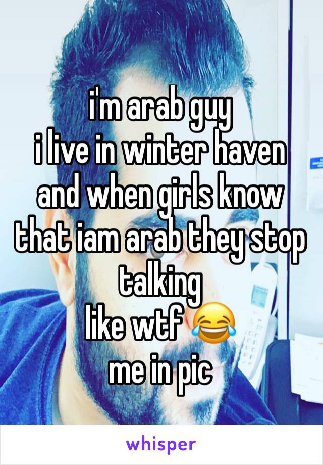 i'm arab guy
i live in winter haven
and when girls know that iam arab they stop talking 
like wtf 😂
me in pic