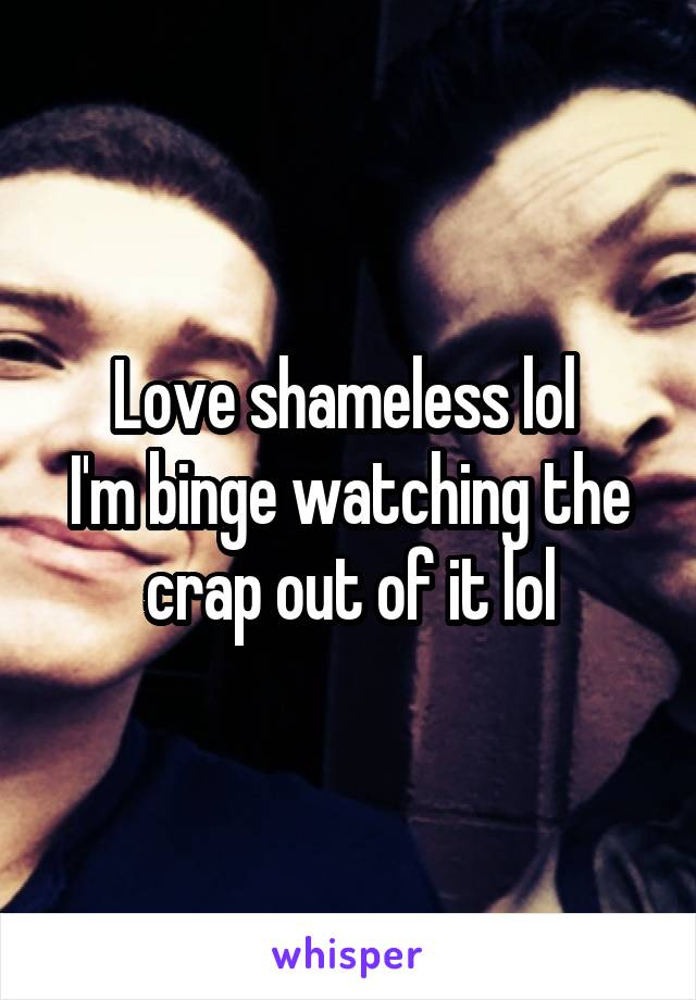 Love shameless lol 
I'm binge watching the crap out of it lol