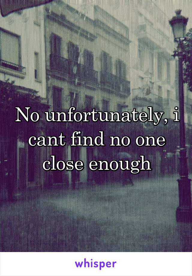 No unfortunately, i cant find no one close enough