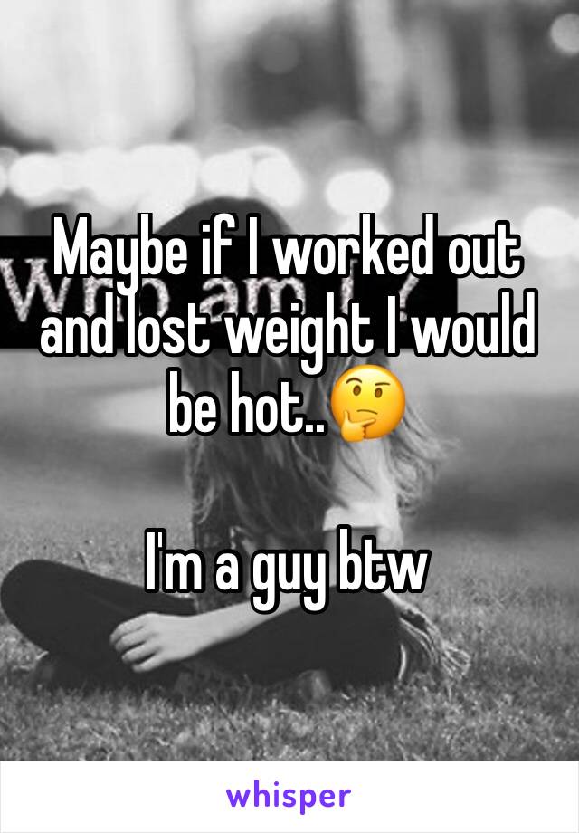 Maybe if I worked out and lost weight I would be hot..🤔

I'm a guy btw