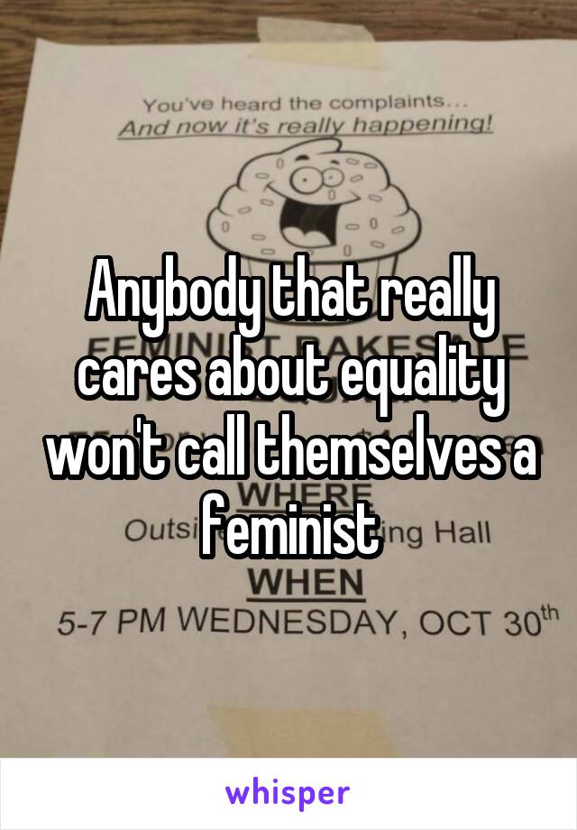 Anybody that really cares about equality won't call themselves a feminist