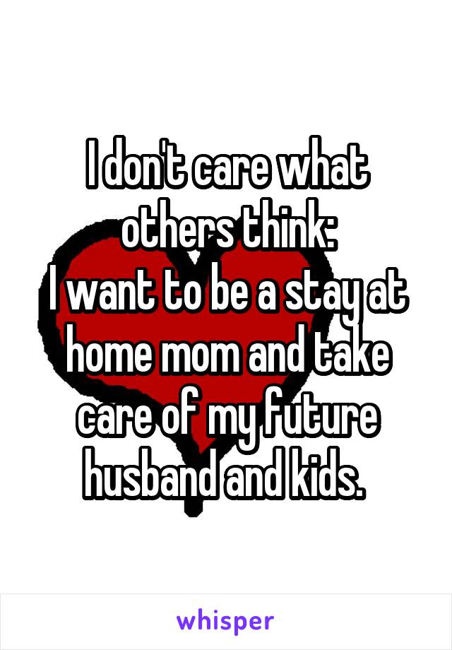 I don't care what others think:
I want to be a stay at home mom and take care of my future husband and kids. 