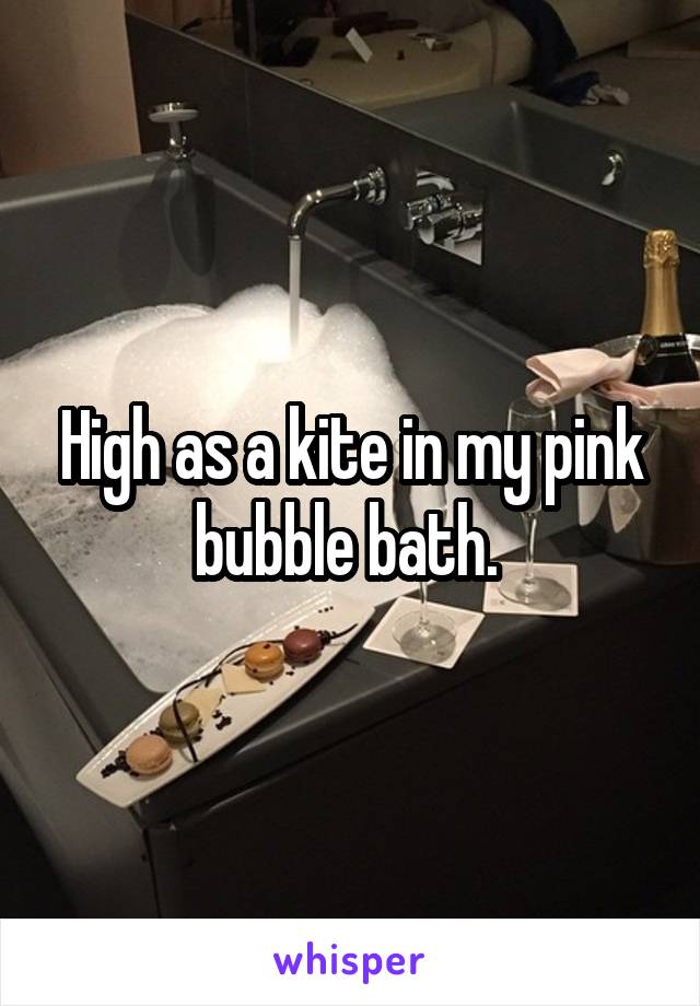 High as a kite in my pink bubble bath. 