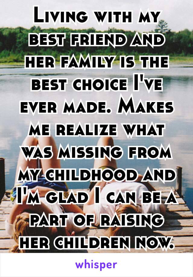 Living with my best friend and her family is the best choice I've ever made. Makes me realize what was missing from my childhood and I'm glad I can be a part of raising her children now. 🤗