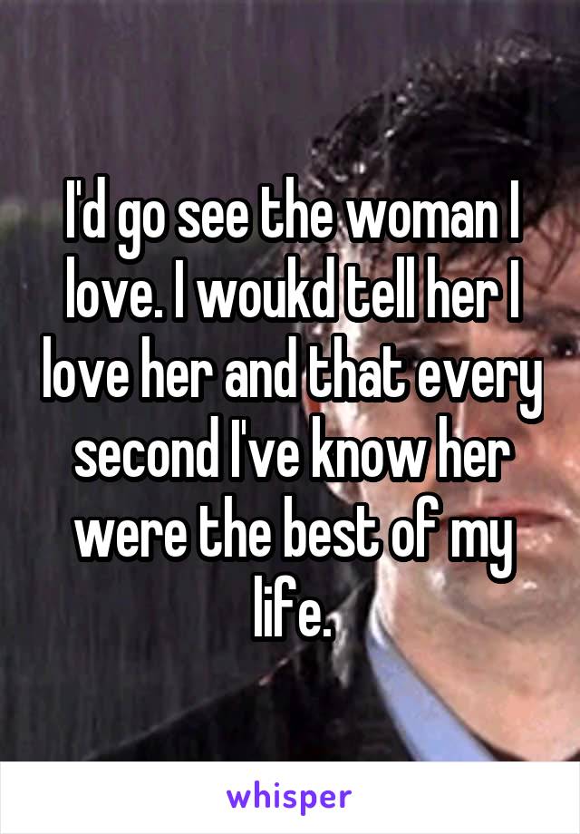 I'd go see the woman I love. I woukd tell her I love her and that every second I've know her were the best of my life.