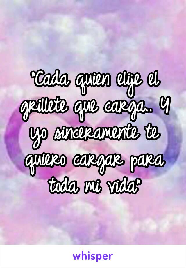 "Cada quien elije el grillete que carga.. Y yo sinceramente te quiero cargar para toda mi vida"