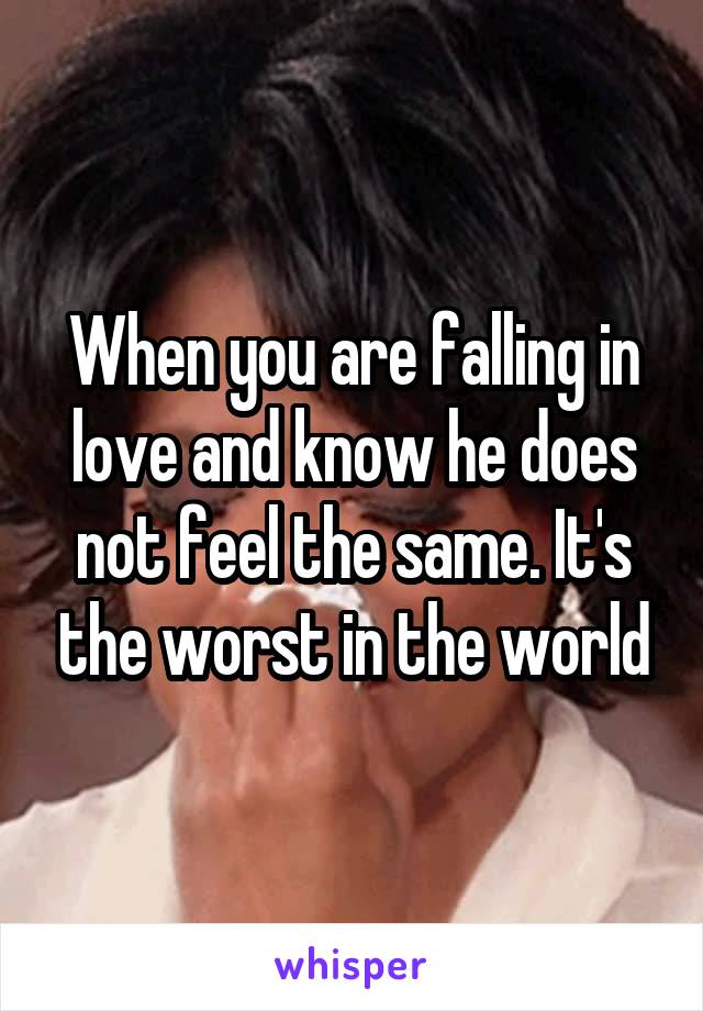 When you are falling in love and know he does not feel the same. It's the worst in the world