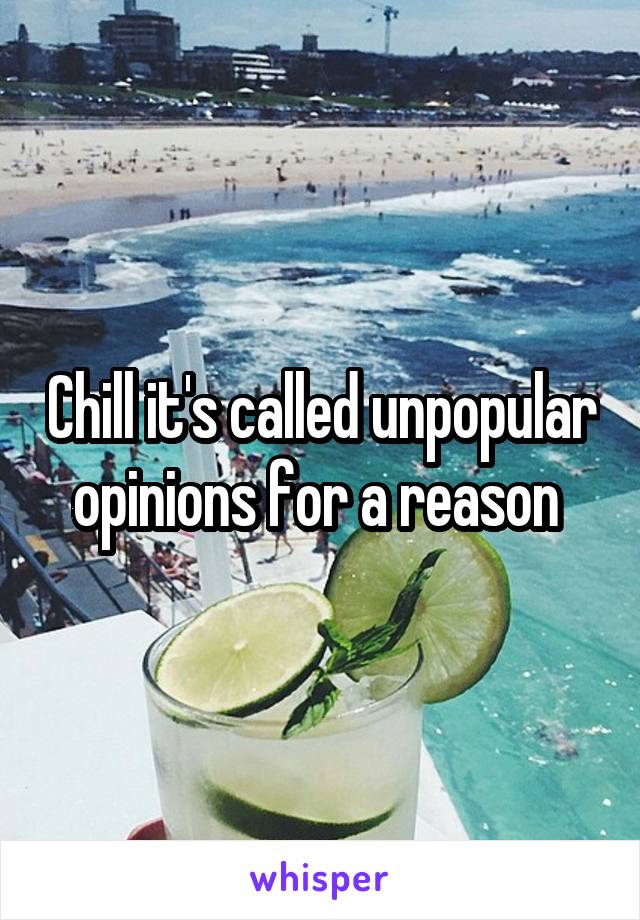 Chill it's called unpopular opinions for a reason 