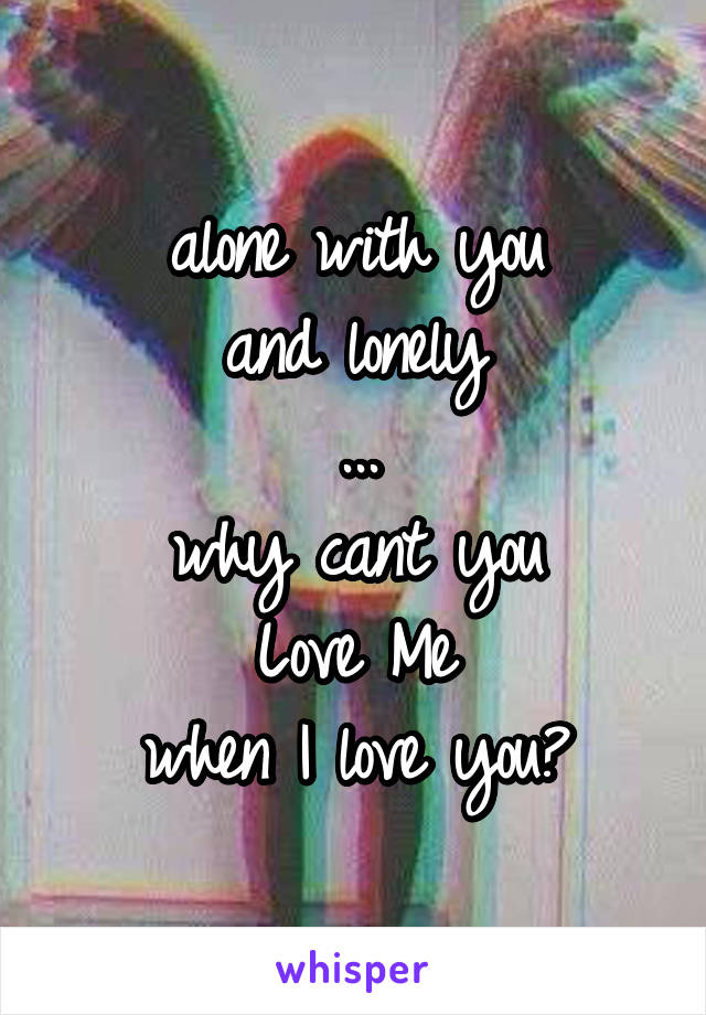 alone with you
and lonely
...
why cant you
Love Me
when I love you?