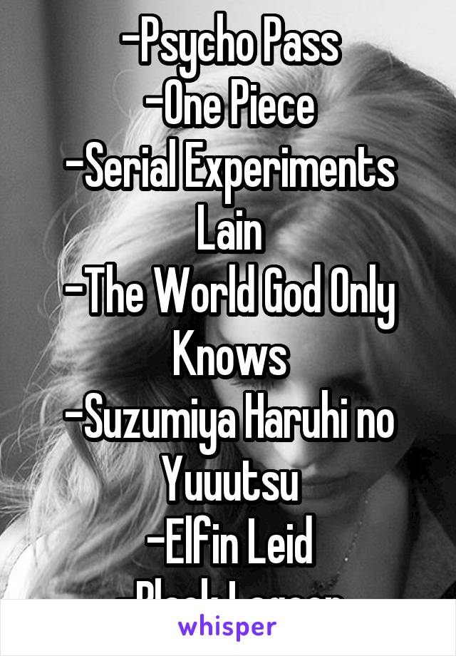 -Psycho Pass
-One Piece
-Serial Experiments Lain
-The World God Only Knows
-Suzumiya Haruhi no Yuuutsu
-Elfin Leid
-Black Lagoon