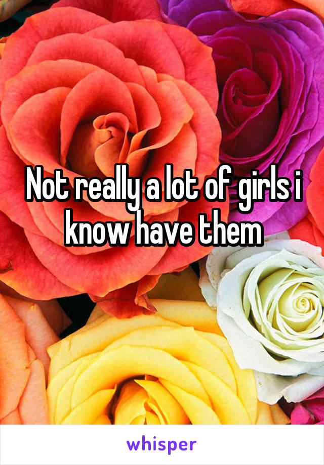 Not really a lot of girls i know have them
