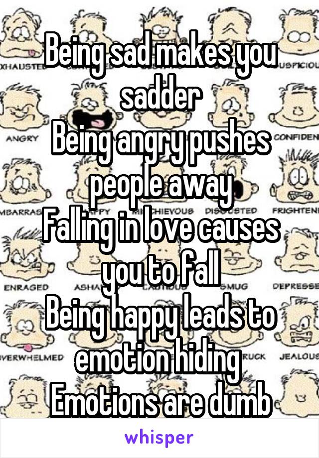 Being sad makes you sadder
Being angry pushes people away
Falling in love causes you to fall
Being happy leads to emotion hiding 
Emotions are dumb