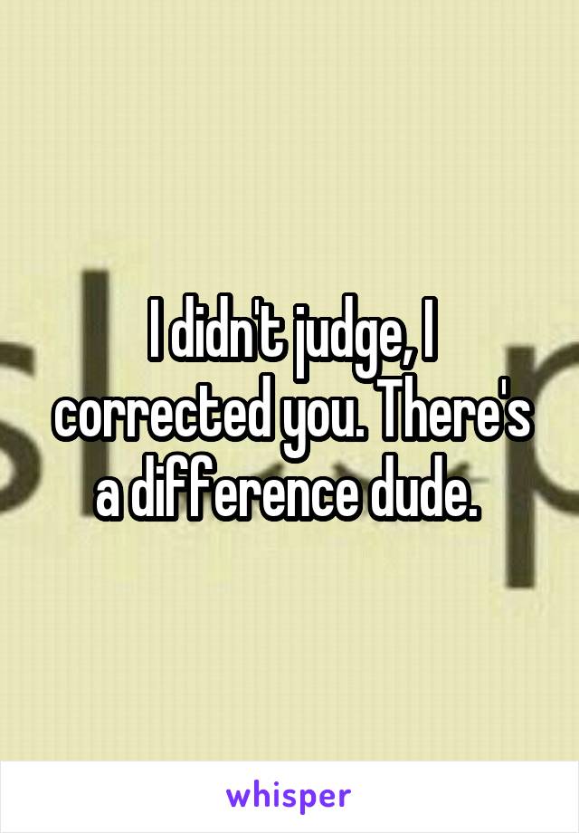 I didn't judge, I corrected you. There's a difference dude. 