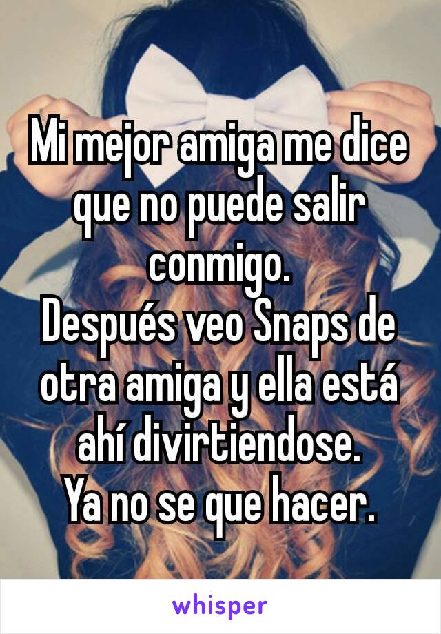 Mi mejor amiga me dice que no puede salir conmigo.
Después veo Snaps de otra amiga y ella está ahí divirtiendose.
Ya no se que hacer.