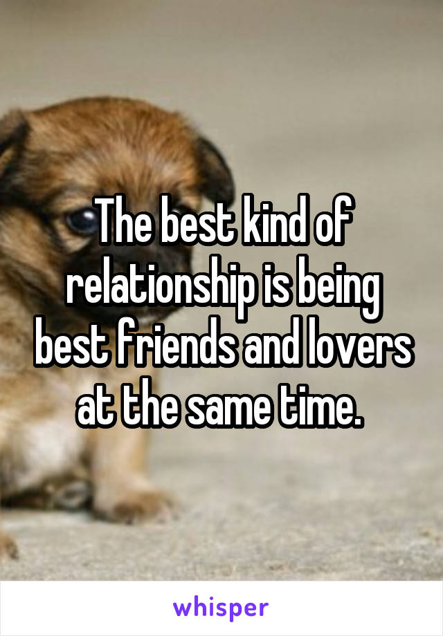 The best kind of relationship is being best friends and lovers at the same time. 