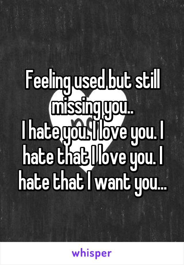 Feeling used but still missing you..
I hate you. I love you. I hate that I love you. I hate that I want you...