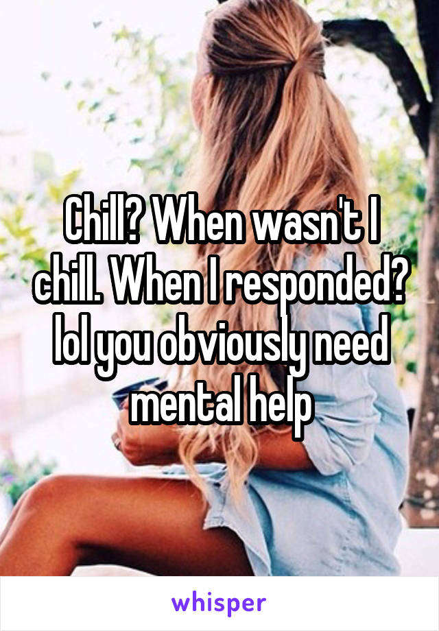 Chill? When wasn't I chill. When I responded? lol you obviously need mental help