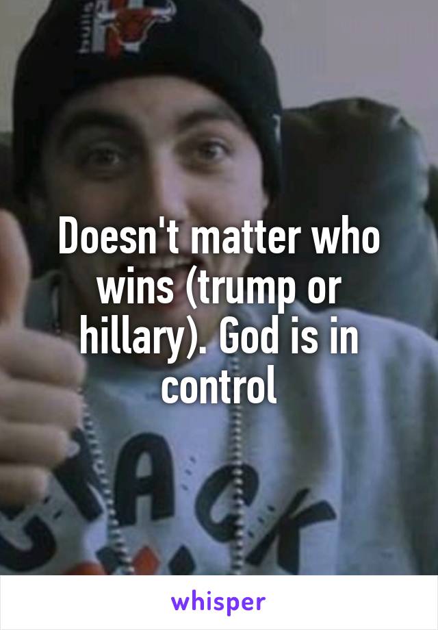 Doesn't matter who wins (trump or hillary). God is in control