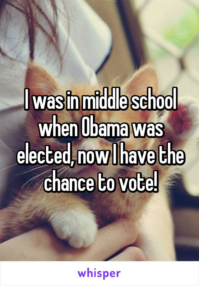 I was in middle school when Obama was elected, now I have the chance to vote!