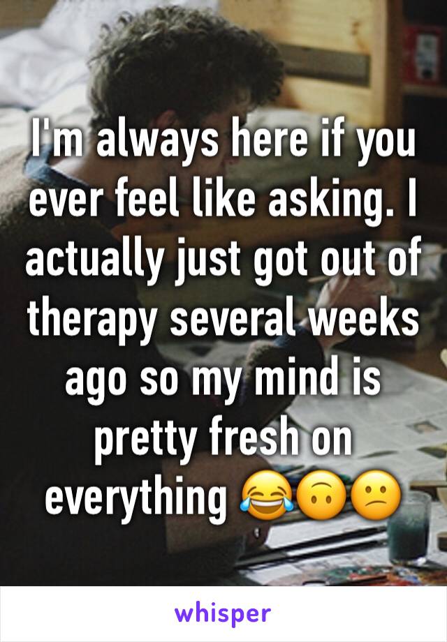 I'm always here if you ever feel like asking. I actually just got out of therapy several weeks ago so my mind is pretty fresh on everything 😂🙃😕