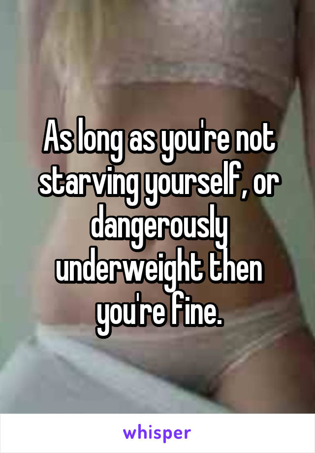 As long as you're not starving yourself, or dangerously underweight then you're fine.