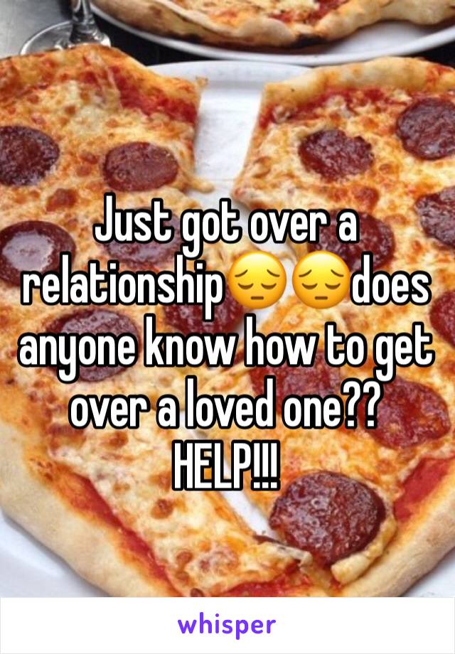 Just got over a relationship😔😔does anyone know how to get over a loved one?? HELP!!!