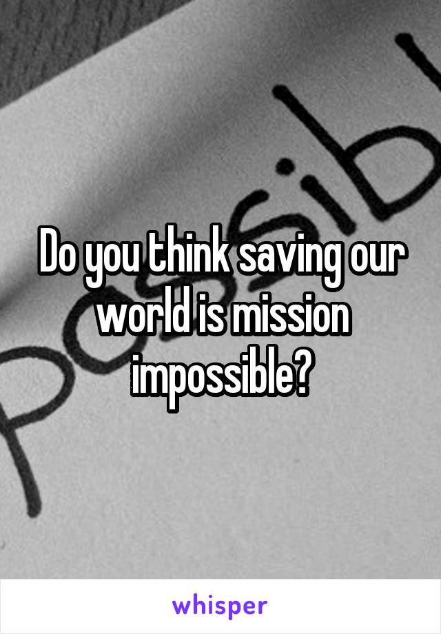 Do you think saving our world is mission impossible?