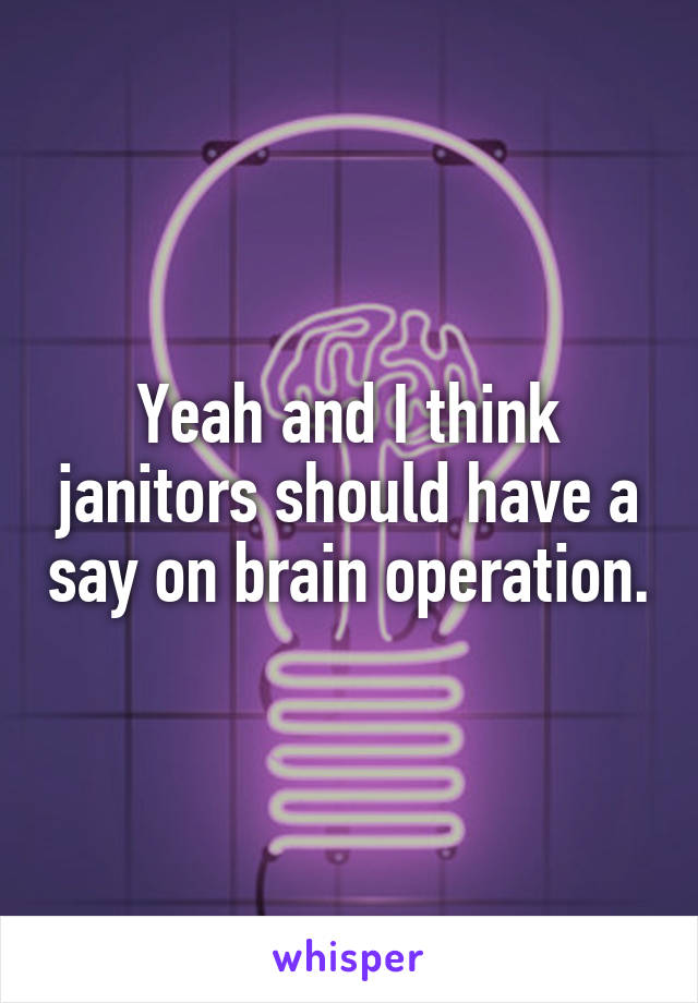 Yeah and I think janitors should have a say on brain operation.