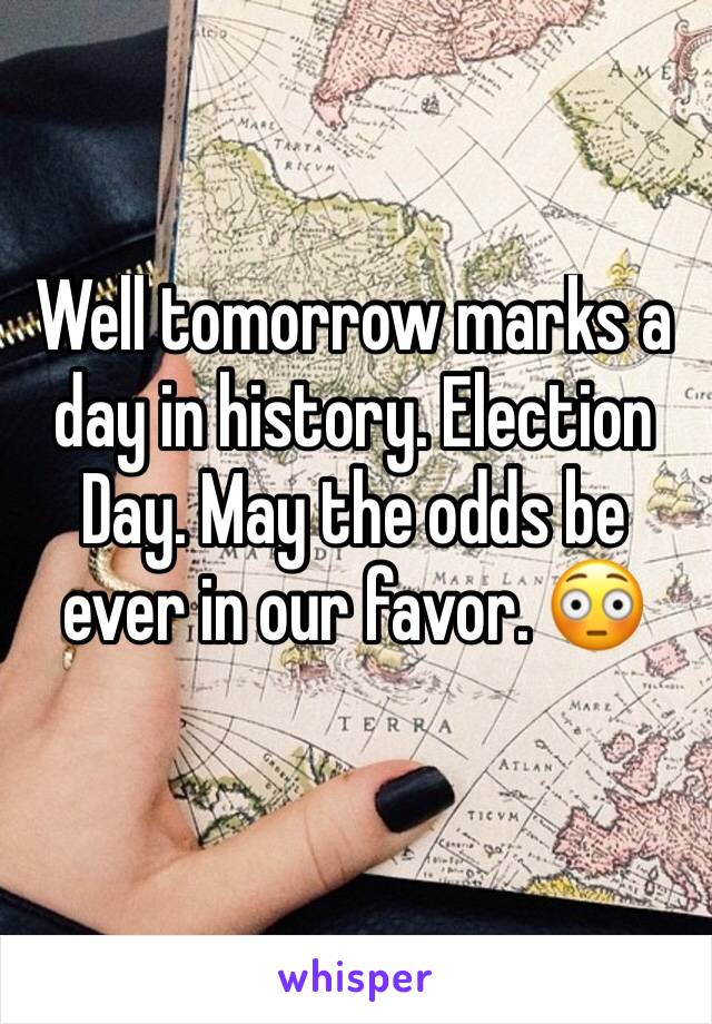 Well tomorrow marks a day in history. Election Day. May the odds be ever in our favor. 😳