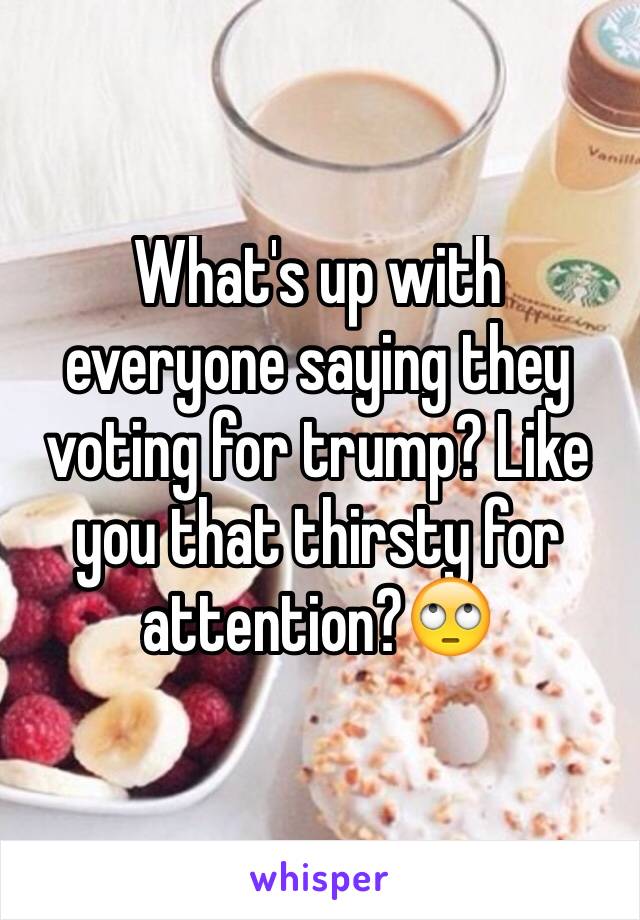 What's up with everyone saying they voting for trump? Like you that thirsty for attention?🙄