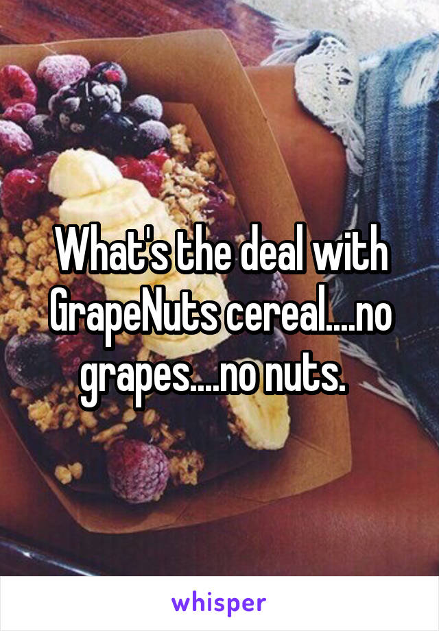 What's the deal with
GrapeNuts cereal....no grapes....no nuts.  