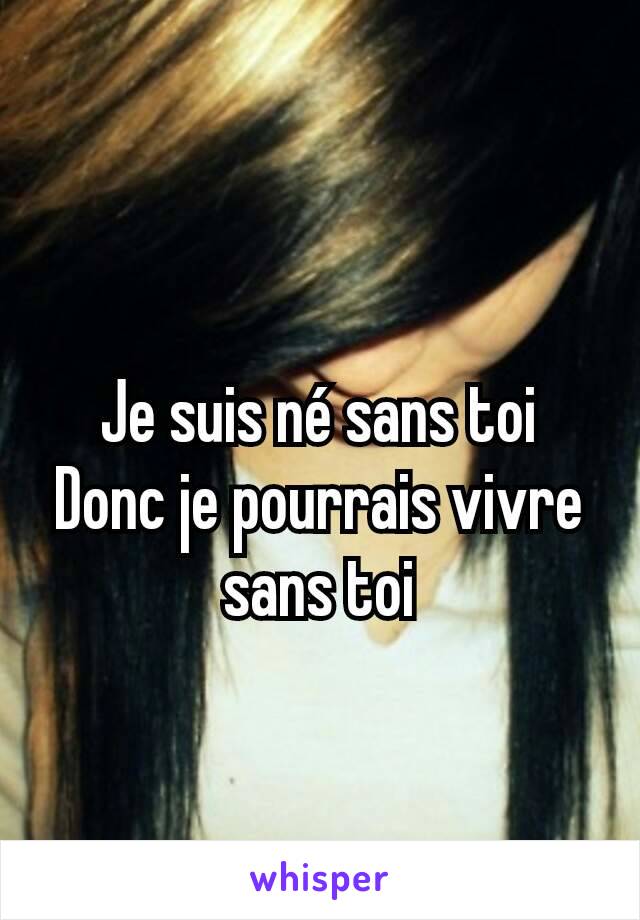 Je suis né sans toi
Donc je pourrais vivre sans toi