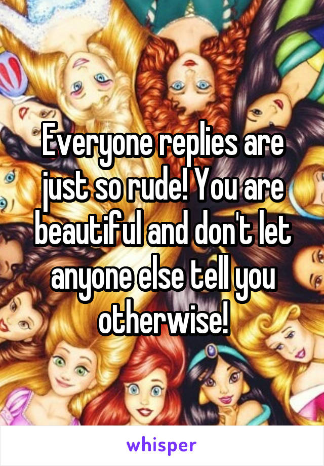 Everyone replies are just so rude! You are beautiful and don't let anyone else tell you otherwise!