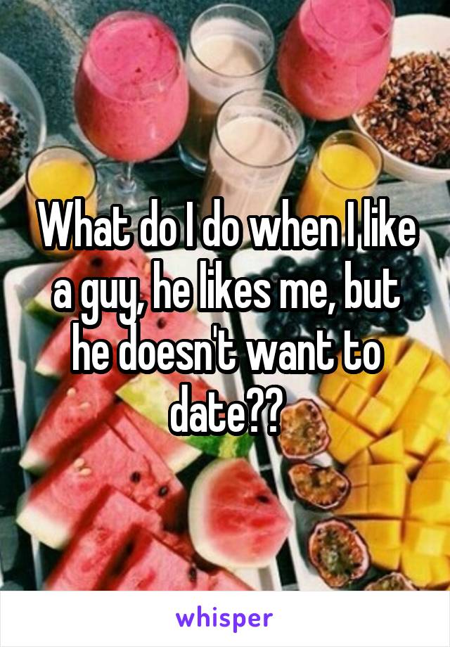 What do I do when I like a guy, he likes me, but he doesn't want to date??