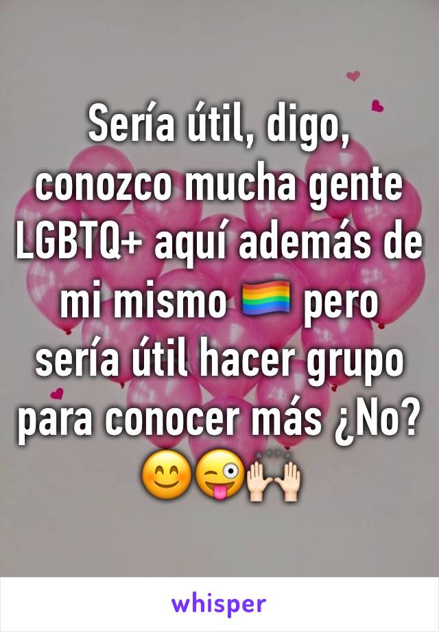 Sería útil, digo, conozco mucha gente LGBTQ+ aquí además de mi mismo 🏳️‍🌈 pero sería útil hacer grupo para conocer más ¿No? 😊😜🙌🏻