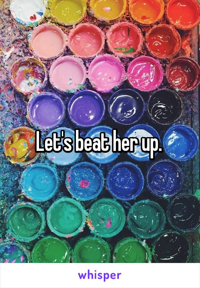 Let's beat her up. 