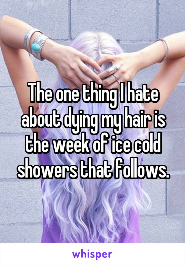 The one thing I hate about dying my hair is the week of ice cold showers that follows.