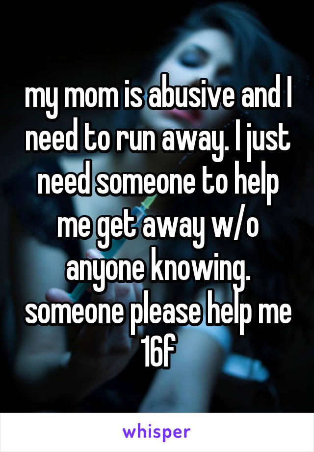 my mom is abusive and I need to run away. I just need someone to help me get away w/o anyone knowing. someone please help me
16f