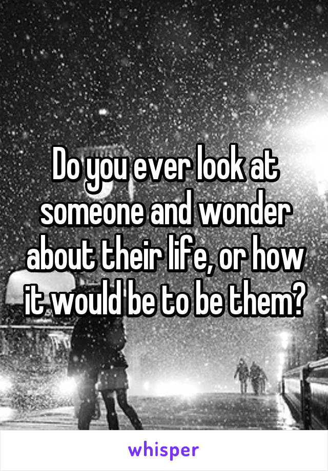 Do you ever look at someone and wonder about their life, or how it would be to be them?